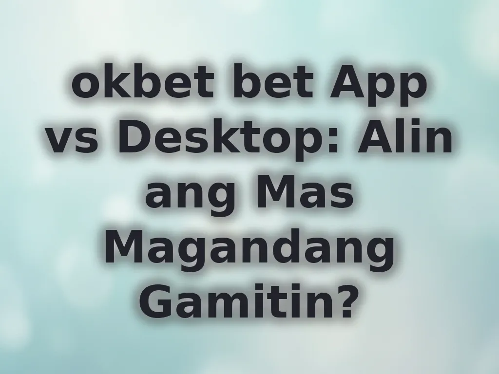okbet bet App vs Desktop: Alin ang Mas Magandang Gamitin?